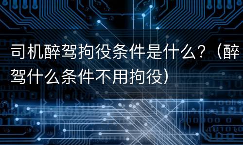 司机醉驾拘役条件是什么?（醉驾什么条件不用拘役）