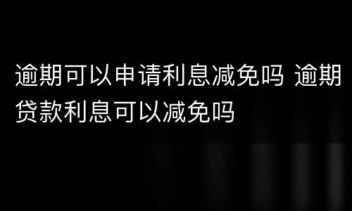 逾期可以申请利息减免吗 逾期贷款利息可以减免吗