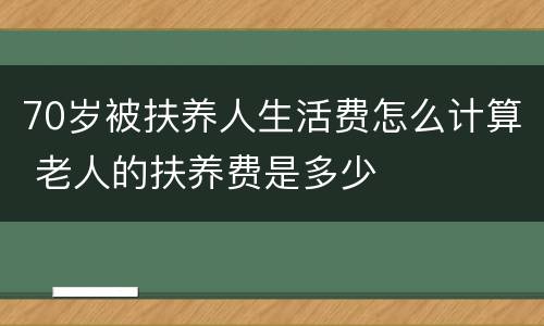 70岁被扶养人生活费怎么计算 老人的扶养费是多少