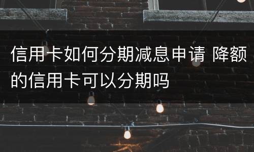 信用卡如何分期减息申请 降额的信用卡可以分期吗