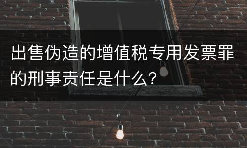 出售伪造的增值税专用发票罪的刑事责任是什么？