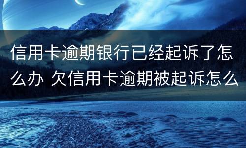 信用卡逾期银行已经起诉了怎么办 欠信用卡逾期被起诉怎么办