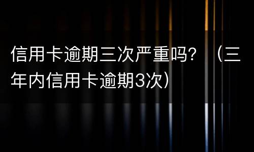 信用卡逾期三次严重吗？（三年内信用卡逾期3次）