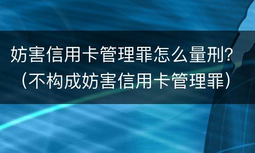 妨害信用卡管理罪怎么量刑？（不构成妨害信用卡管理罪）