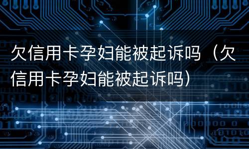 欠信用卡孕妇能被起诉吗（欠信用卡孕妇能被起诉吗）