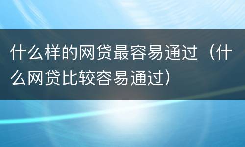 什么样的网贷最容易通过（什么网贷比较容易通过）
