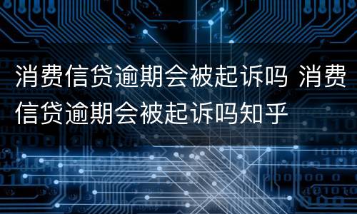 消费信贷逾期会被起诉吗 消费信贷逾期会被起诉吗知乎