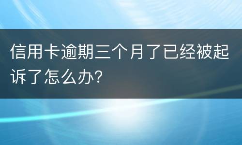 信用卡逾期三个月了已经被起诉了怎么办？