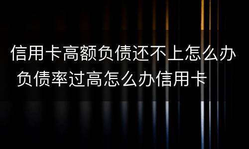 信用卡高额负债还不上怎么办 负债率过高怎么办信用卡