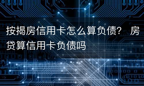 按揭房信用卡怎么算负债？ 房贷算信用卡负债吗