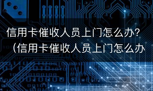 信用卡催收人员上门怎么办？（信用卡催收人员上门怎么办）