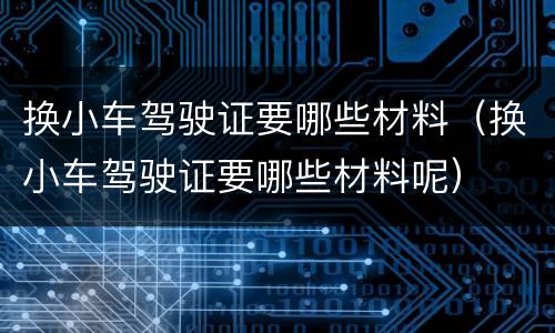 换小车驾驶证要哪些材料（换小车驾驶证要哪些材料呢）