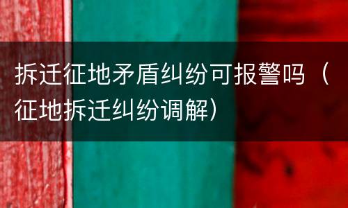 拆迁征地矛盾纠纷可报警吗（征地拆迁纠纷调解）