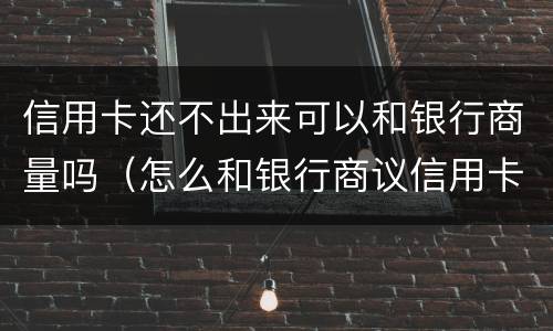 信用卡还不出来可以和银行商量吗（怎么和银行商议信用卡还不上）