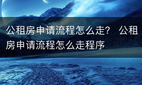 公租房申请流程怎么走？ 公租房申请流程怎么走程序