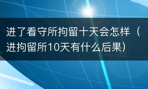 进了看守所拘留十天会怎样（进拘留所10天有什么后果）