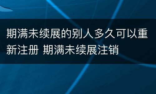期满未续展的别人多久可以重新注册 期满未续展注销