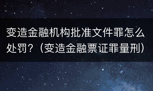 变造金融机构批准文件罪怎么处罚?（变造金融票证罪量刑）
