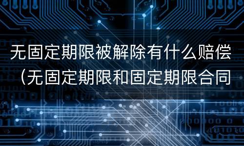 无固定期限被解除有什么赔偿（无固定期限和固定期限合同解除赔偿一样吗?）