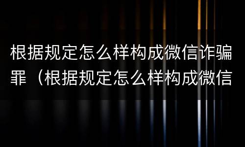 根据规定怎么样构成微信诈骗罪（根据规定怎么样构成微信诈骗罪的标准）