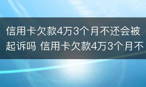 信用卡欠款4万3个月不还会被起诉吗 信用卡欠款4万3个月不还会被起诉吗为什么