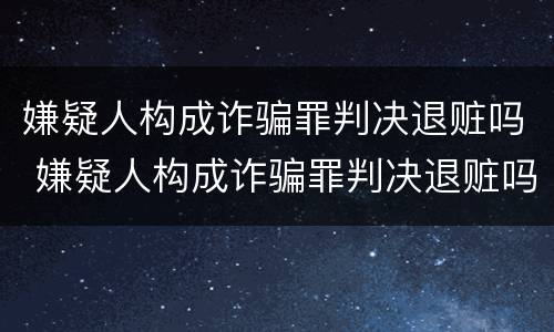 嫌疑人构成诈骗罪判决退赃吗 嫌疑人构成诈骗罪判决退赃吗判几年