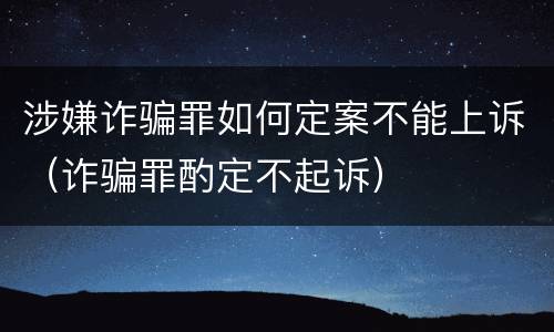涉嫌诈骗罪如何定案不能上诉（诈骗罪酌定不起诉）