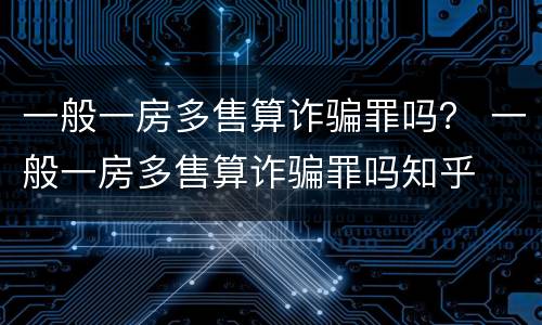 一般一房多售算诈骗罪吗？ 一般一房多售算诈骗罪吗知乎