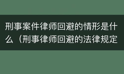 刑事案件律师回避的情形是什么（刑事律师回避的法律规定）