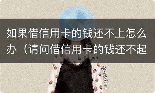 如果借信用卡的钱还不上怎么办（请问借信用卡的钱还不起怎么办?）