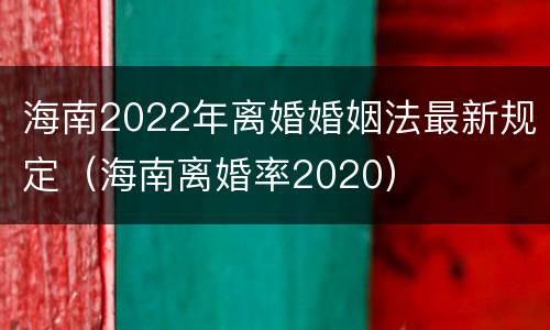 海南2022年离婚婚姻法最新规定（海南离婚率2020）