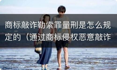 商标敲诈勒索罪量刑是怎么规定的（通过商标侵权恶意敲诈）