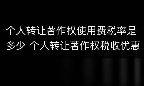 个人转让著作权使用费税率是多少 个人转让著作权税收优惠