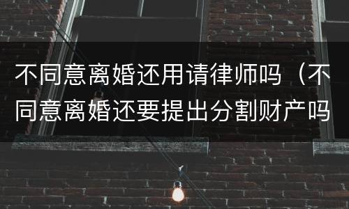 不同意离婚还用请律师吗（不同意离婚还要提出分割财产吗）