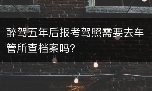 醉驾五年后报考驾照需要去车管所查档案吗？