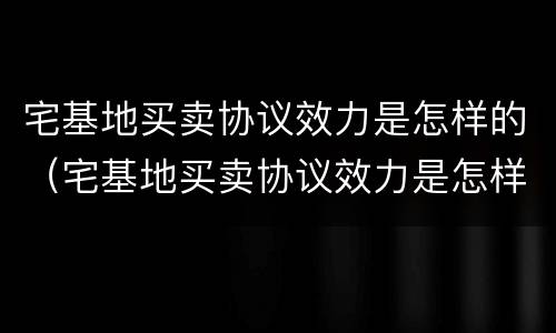 宅基地买卖协议效力是怎样的（宅基地买卖协议效力是怎样的法律规定）