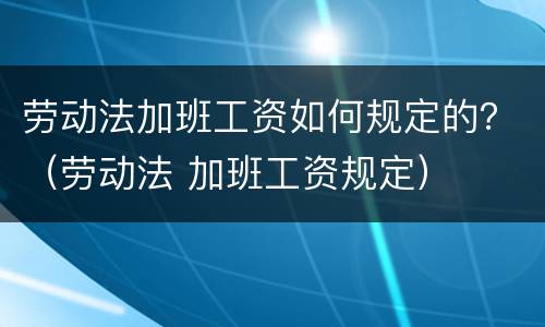 劳动法加班工资如何规定的？（劳动法 加班工资规定）