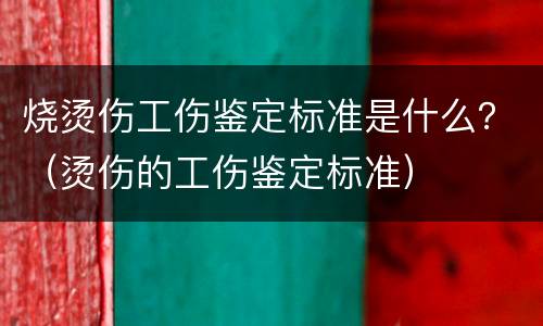 烧烫伤工伤鉴定标准是什么？（烫伤的工伤鉴定标准）
