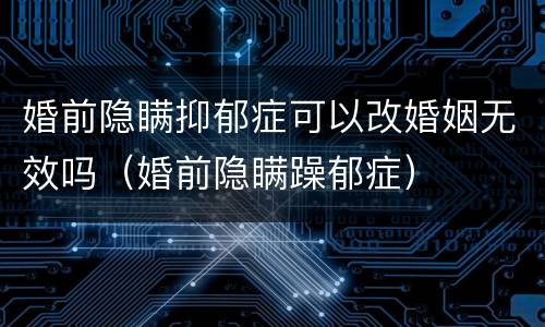 婚前隐瞒抑郁症可以改婚姻无效吗（婚前隐瞒躁郁症）