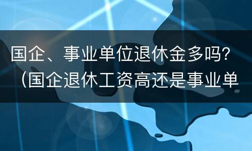 国企、事业单位退休金多吗？（国企退休工资高还是事业单位退休工资高）