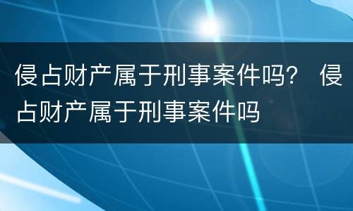 侵占财产属于刑事案件吗？ 侵占财产属于刑事案件吗