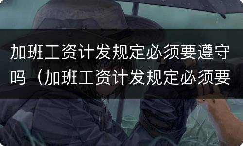 加班工资计发规定必须要遵守吗（加班工资计发规定必须要遵守吗为什么）