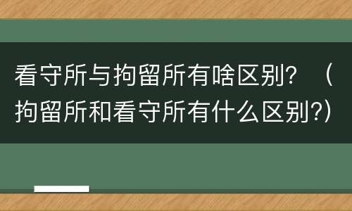看守所与拘留所有啥区别？（拘留所和看守所有什么区别?）