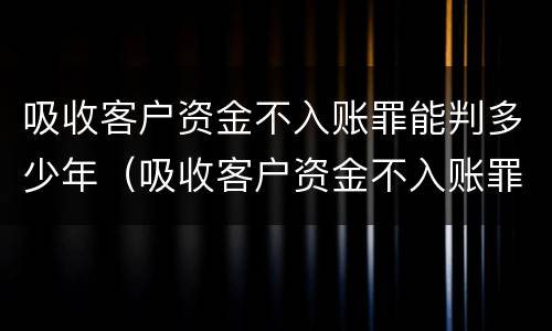 吸收客户资金不入账罪能判多少年（吸收客户资金不入账罪判几年）