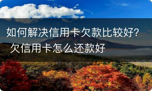 如何解决信用卡欠款比较好？ 欠信用卡怎么还款好