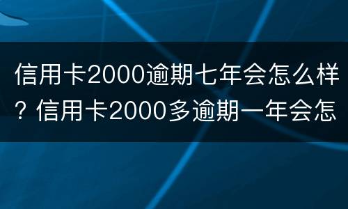 信用卡2000逾期七年会怎么样? 信用卡2000多逾期一年会怎么处理