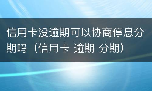 信用卡没逾期可以协商停息分期吗（信用卡 逾期 分期）