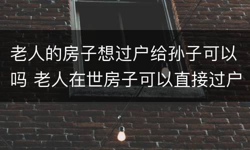 老人的房子想过户给孙子可以吗 老人在世房子可以直接过户给孙子吗