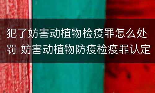 犯了妨害动植物检疫罪怎么处罚 妨害动植物防疫检疫罪认定