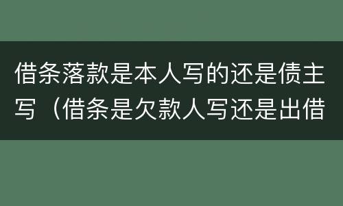 借条落款是本人写的还是债主写（借条是欠款人写还是出借人写）
